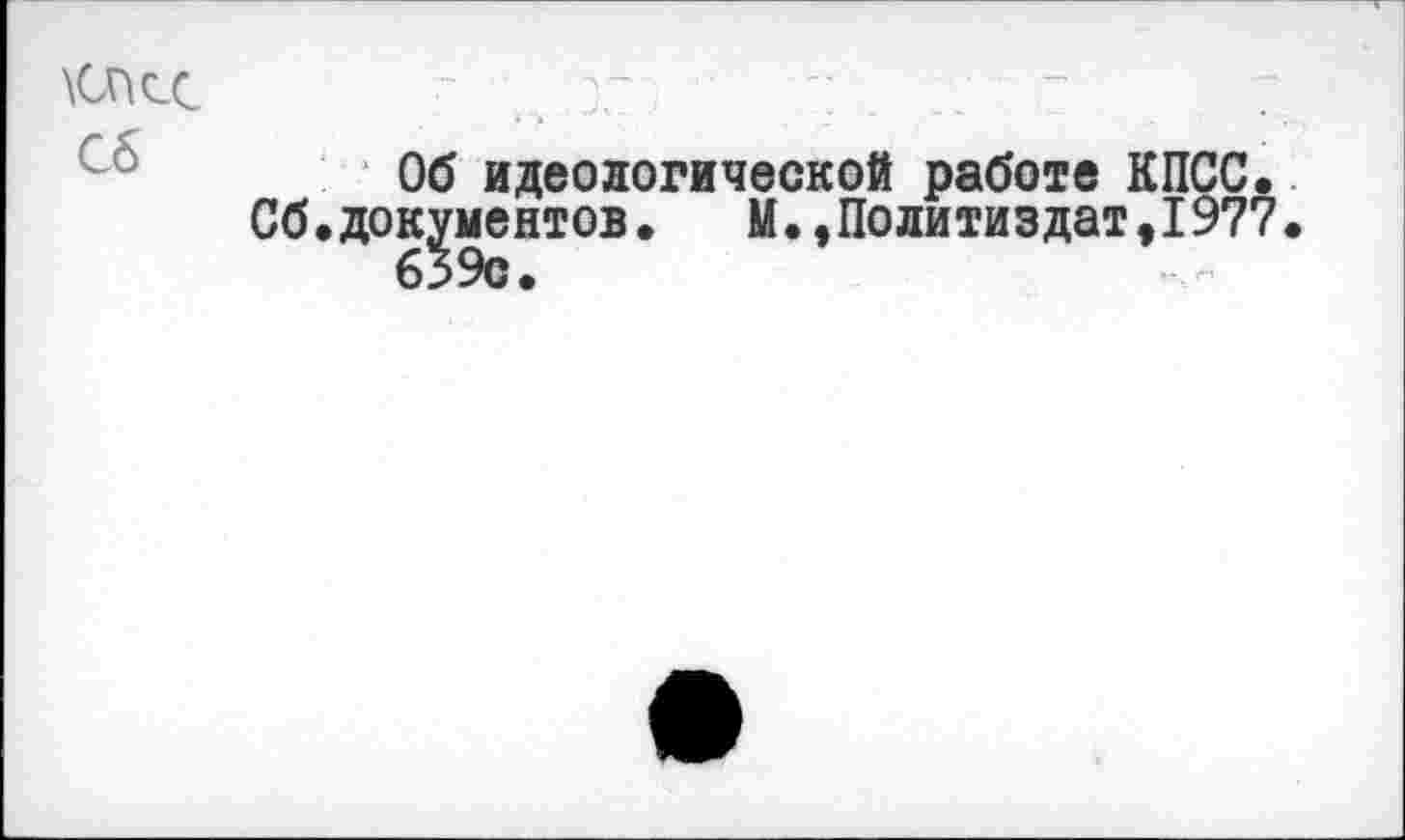 ﻿Осс Об
Об идеологической работе КПСС.
Сб.документов. М.»Политиздат,1977.